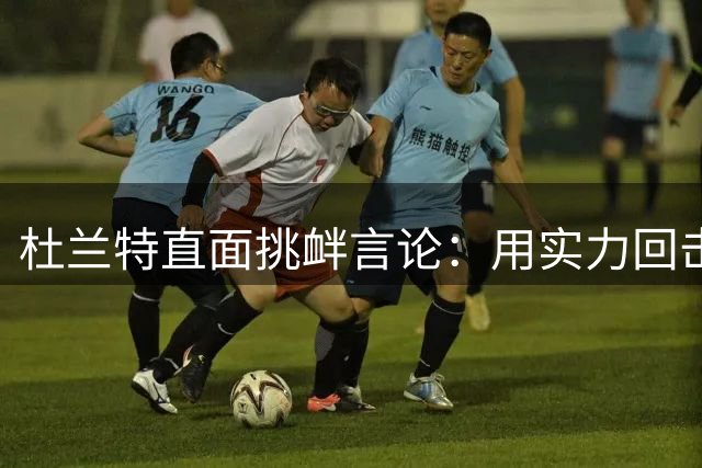 杜兰特直面挑衅言论：用实力回击网络挑衅者