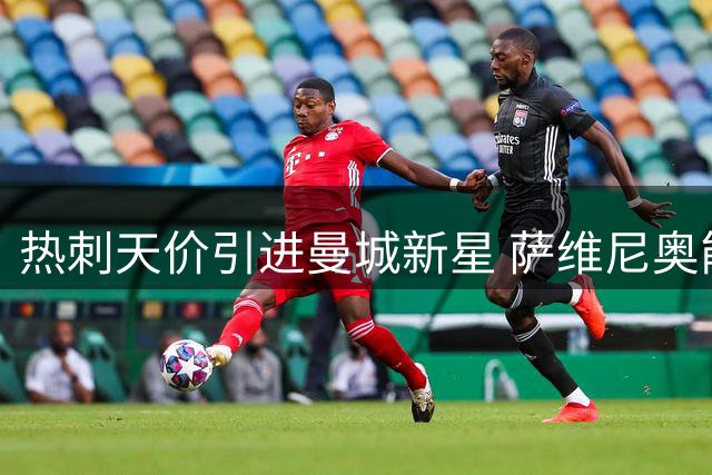 热刺天价引进曼城新星 萨维尼奥能否助球队蜕变？