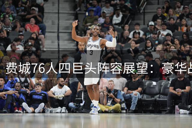 费城76人四巨头阵容展望：豪华战舰背后的挑战