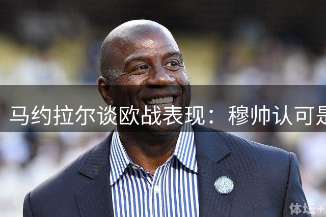 马约拉尔谈欧战表现：穆帅认可是动力 双前锋战术更有利