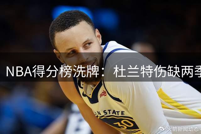 NBA得分榜洗牌：杜兰特伤缺两季仍超乔丹 科比排名告急